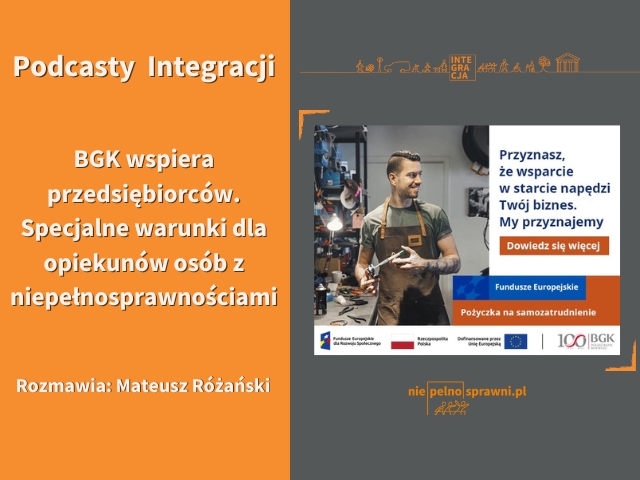 Pomarańczowo szara grafika. Po lewej stronie, u góry, znajduje się napis Podcasty Integracji. Pod spodem napisane jest: BGK wspiera przedsiębiorców. Specjalne warunki dla opiekunów osób z niepełnosprawnościami. Na dole figuruje napis - Rozmawia: Mateusz Różański. Po prawej, szarej stronie, znajduje się grafika BGK. Widnieje na niej mężczyzna w fartuchu roboczym, który trzyma w dłoni narzędzie. Obok niego napisane jest: Przyznasz, że wsparcie w starcie napędzi twój biznes. My przyznajemy. Dowiedz się więcej. Fundusze Europejskie. Pożyczka na samozatrudnienie.  